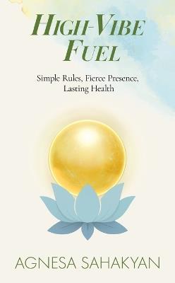 High-Vibe Fuel: Simple Rules, Fierce Presence, Lasting Health - Agnesa Sahakyan - cover