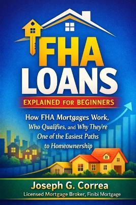 FHA Loans Explained for Beginners: How FHA Mortgages Work, Who Qualifies, and Why They're One of the Easiest Paths to Homeownership - Joseph Correa - cover