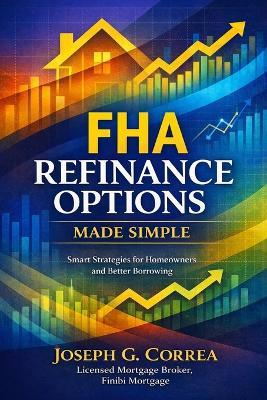 FHA Refinance Options Made Simple: Streamline, Rate-and-Term, and Cash-Out Refinancing Explained for Homeowners - Joseph G Correa - cover