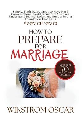 How to Prepare for Marriage: Simple, Faith-Based Steps to Have Hard Conversations, Avoid Premarital Mistakes, Understand Biblical Roles, and Build a Strong Foundation That Lasts - Wikstrom Oscar - cover