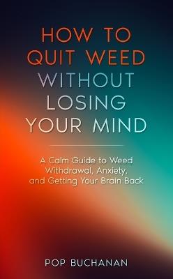 How to Quit Weed Without Losing Your Mind: A Calm Guide to Marijuana Withdrawal, Anxiety, and Getting Your Brain Back - Pop Buchanan - cover