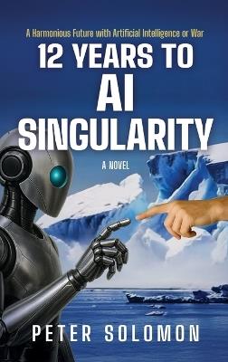 12 Years to AI Singularity: A Harmonious Future with Artificial Intelligence or War - Peter Solomon - cover