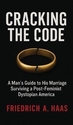 Cracking the Code: Man's Guide to His Marriage Surviving a Post Feminist Dystopian America - Friedrich A Haas - cover