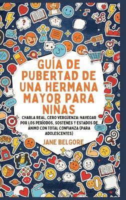 Guía de Pubertad de una Hermana Mayor para Niñas: Charla Real, Cero Vergüenza: Navegar por los Períodos, Sostenes y Estados de Ánimo con Total Confianza (Para Adolescentes) - Jane Belgore - cover