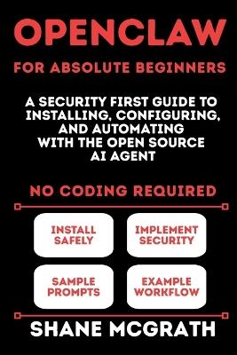 OpenClaw for Absolute Beginners: A Security-First Guide to Installing, Configuring, and Automating with the Open Source AI Agent - Shane McGrath - cover