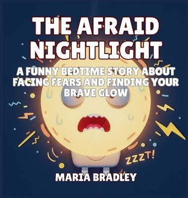 The Afraid Nightlight: A Funny Bedtime Story About Facing Fears and Finding Your Brave Glow - Maria Bradley - cover