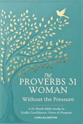 The Proverbs 31 Woman - Without the Pressure: A 12-Week Bible Study in Godly Confidence, Peace & Purpose - Liora Ellington - cover