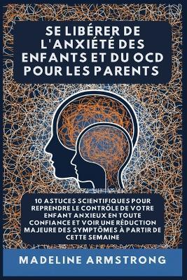 Se Libérer De L'Anxiété Des Enfants Et Du OCD Pour Les Parents: 10 Astuces Scientifiques pour Reprendre le Contrôle de Votre Enfant Anxieux en Toute Confiance et Voir une Réduction Majeure des Symptômes à Partir de cette semaine - Madeline Armstrong - cover