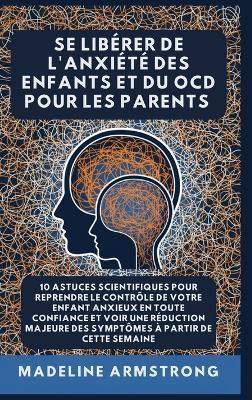 Se Libérer De L'Anxiété Des Enfants Et Du OCD Pour Les Parents: 10 Astuces Scientifiques pour Reprendre le Contrôle de Votre Enfant Anxieux en Toute Confiance et Voir une Réduction Majeure des Symptômes à Partir de cette semaine - Madeline Armstrong - cover