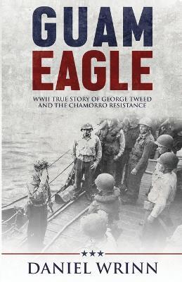 Guam Eagle: WWII True Story of George Tweed and the Chamorro Resistance - Daniel Wrinn - cover