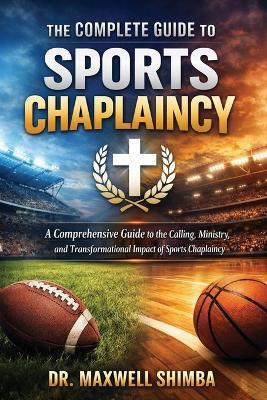 The Complete Guide to Sports Chaplaincy: A Comprehensive Guide to the Calling, Ministry, and Transformational Impact of Sports Chaplaincy - Maxwell Shimba - cover