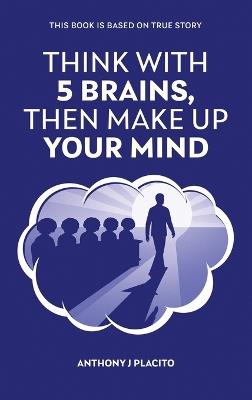 Think with 5 Brains Then Make Up Your Mind - Anthony J Placito - cover