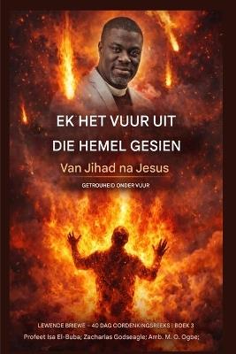 Ek het vuur uit die hemel gesien: Van Jihad tot Jesus - Trou Onder Vuur - Isah El-Buba,Zacharias Godseagle,Ambassador Monday O Ogbe - cover