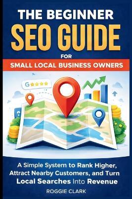 The Beginner SEO Guide for Small Local Business Owners: Rank Higher in Local Search, Attract Nearby Customers, and Grow Without Paid Ads - Roggie Clark,Raj Clark - cover