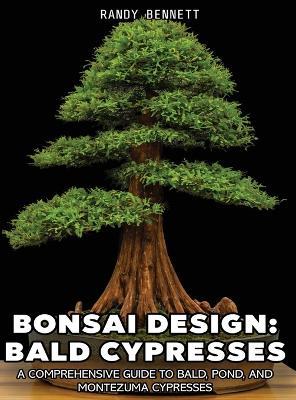 Bonsai Design: Bald Cypresses: A Comprehensive Guide to Bald, Pond, and Montezuma Cypresses - Randy K Bennett - cover