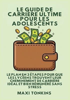 Le Guide De Carrière Ultime Pour Les Adolescents: Le Plan en 3 Étapes pour que les Lycéens trouvent Leur Cheminement de Carrière Idéal et Bien Rémunéré Sans Stress - Maxi Tonkins - cover