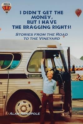 I Didn't Get the Money, But I Have the Bragging Rights: Stories From The Road To The Vineyard - Alan Arnopole - cover