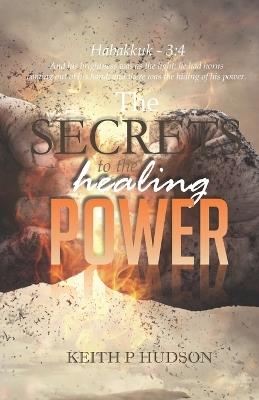 The Secrets to the Healing Power: Principles of the Healing Power - Keith P Hudson - cover