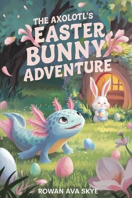 The Axolotl's Easter Bunny Adventure - Rowan Ava Skye - cover