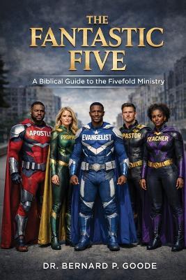 The Fantastic Five: A Biblical Guide To The Fivefold Ministry - Bernard P Goode - cover