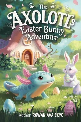 The Axolotl's Easter Bunny Adventure - Rowan Ava Skye - cover