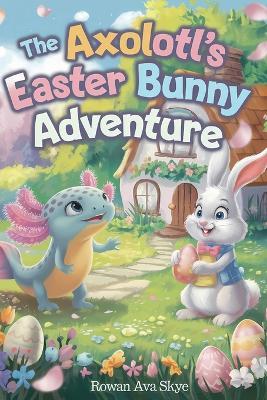 The Axolotl's Easter Bunny Adventure - Rowan Ava Skye - cover