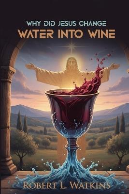 Why Did Jesus Change Water Into Wine - Robert L Watkins - cover