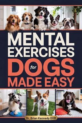 Mental Exercises for Dogs Made Easy: A Stress Free Way to Engage Your Dog's Mind, Improve Behavior, and Strengthen Your Bond - With Quick Games Designed for Real Homes, Busy Lives and Limited Space - Brian Kennedy DVM - cover
