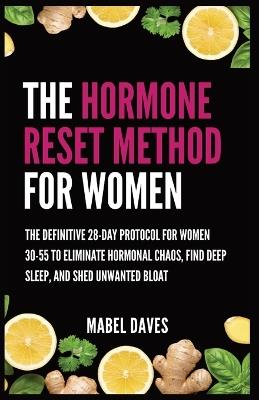 The Hormone Reset Method for Women: The Definitive 28-Day Protocol for Women 30-55 to Eliminate Hormonal Chaos, Find Deep Sleep, and Shed Unwanted Bloat - Mabel Daves - cover