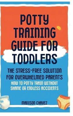 Potty Training Guide For Toddlers: Potty Training Guide For Toddlers The Stress-Free Solution for Overwhelmed Parents: How to Potty Train Without Shame or Endless Accidents - Madison Chavez - cover