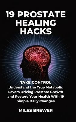 19 Prostate Healing Hacks: Take Control: Understand the True Metabolic Levers Driving Prostate Growth and Restore Your Health With 19 Simple Daily Changes - Miles Brewer - cover