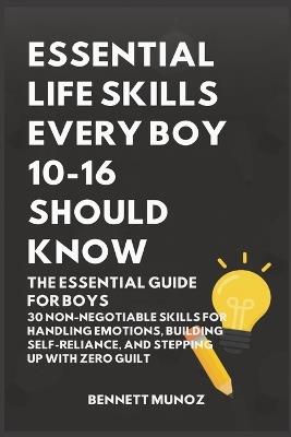 Essential Life Skills Every Boy 10-16 Should Know: The Essential Guide for Boys: 30 Non-Negotiable Skills for Handling Emotions, Building Self-Reliance, and Stepping Up With Zero Guilt - Bennett Munoz - cover