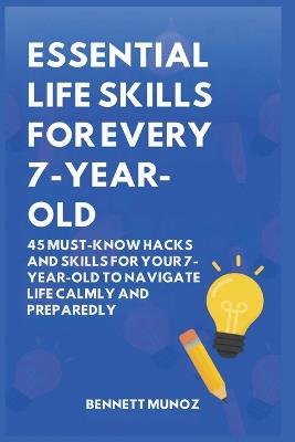 Essential Life Skills for Every 7-Year-Old: 45 Must-Know Hacks And Skills for Your 7-Year-Old to Navigate Life Calmly and Preparedly - Bennett Munoz - cover