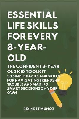 Essential Life Skills for Every 8-Year Old: The Confident 8-Year Old Kid Toolkit: 30 Simple Hacks and Skills for Navigating Friendship Trouble and Making Smart Decisions on Your Own - Bennett Munoz - cover