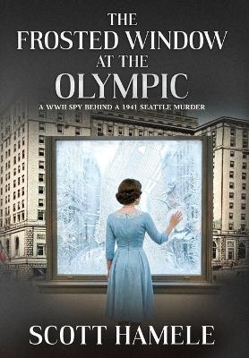 The Frosted Window at The Olympic: A WWII Spy Behind a 1941 Seattle Murder - Scott Hamele - cover