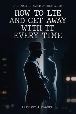 How To Lie and Get Away With It Every Time - Anthony J Placito - cover