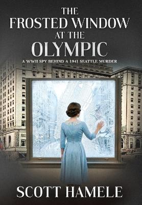 The Frosted Window at The Olympic: A WWII Spy Behind a 1941 Seattle Murder - Scott Hamele - cover
