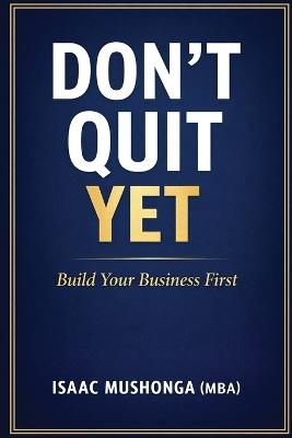 Don't Quit Yet: Build Your Business First - Isaac Mushonga (Mba) - cover