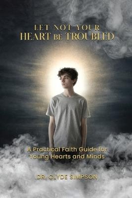 Let Not Your Heart Be troubled: A Practical Faith Guide for Young Hearts and Minds - Clyde Simpson - cover
