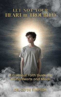 Let Not Your Heart Be troubled: A Practical Faith Guide for Young Hearts and Minds - Clyde Simpson - cover