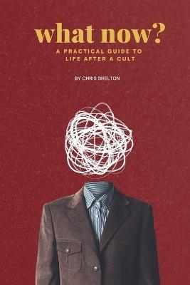What Now?: A Practical Guide to Life After a Cult - Chris Shelton - cover