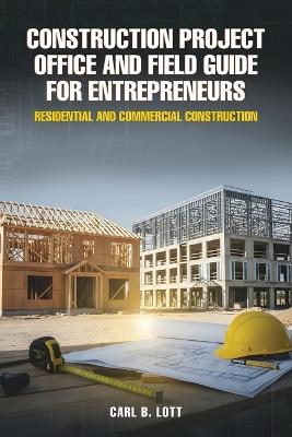 Construction Project Office and Field Guide for Entrepreneurs: Residential and Commercial Construction - Carl B Lott - cover