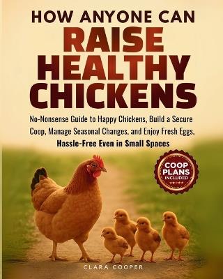 How Anyone Can Raise Healthy Chickens: No-Nonsense Guide to Happy Chickens, Build a Secure Coop, Manage Seasonal Changes, and Enjoy Fresh Eggs Hasslefree Even in Small Spaces - Clara Cooper - cover