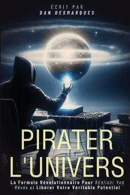 Pirater l'Univers: La Formule Révolutionnaire Pour Réaliser Vos Rêves et Libérer Votre Véritable Potentiel - Dan Desmarques - cover