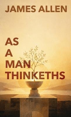 As A Man Thinketh: The Classic Guide to Thought, Character, and Purpose - James Allen - cover