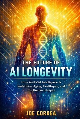 The Future of AI Longevity: How Artificial Intelligence Is Redefining Aging, Healthspan, and the Human Lifespan - Joe Correa - cover