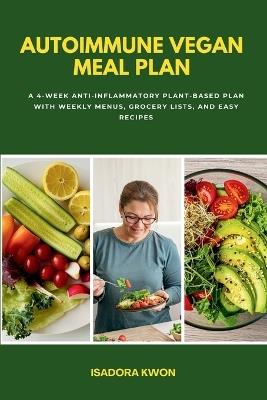 Autoimmune Vegan Meal Plan: A 4-Week Anti-Inflammatory Plant-Based Plan with Weekly Menus, Grocery Lists, and Easy Recipes - Isadora Kwon - cover