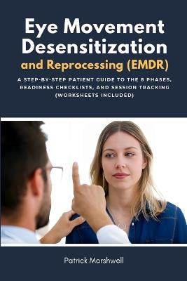 Eye Movement Desensitization and Reprocessing (EMDR): A Step-by-Step Patient Guide to the 8 Phases, Readiness Checklists, and Session Tracking (Worksheets Included) - Patrick Marshwell - cover