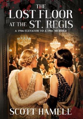 The Lost Floor at the St. Regis: A 1946 Elevator to a 1921 Murder - Scott Hamele - cover