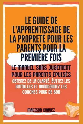 Le Guide de l'apprentissage de la propreté pour les Parents pour la première Fois: Le Manuel sans jugement pour les Parents Épuisés - Obtenez de la clarté, Évitez les batailles et Abandonnez les couches pour de bon - Madison Chavez - cover